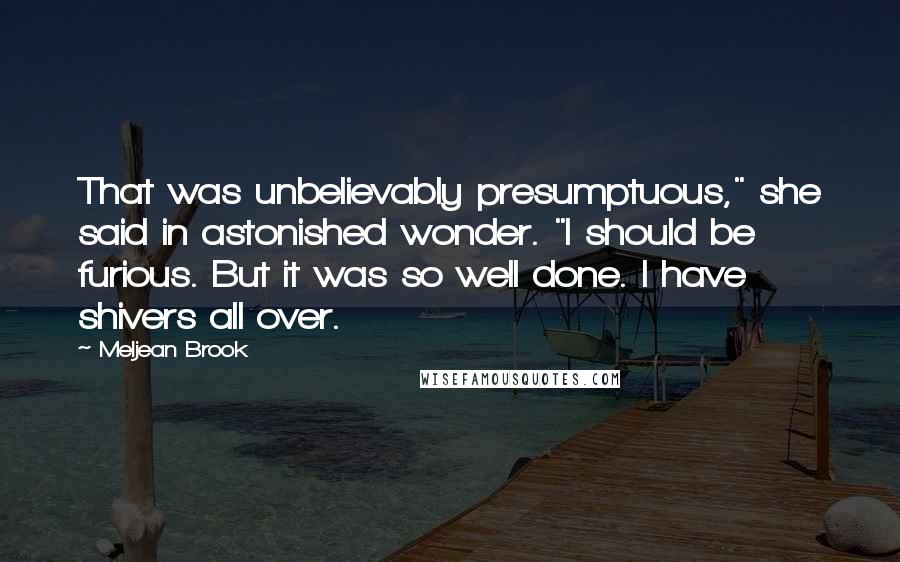 Meljean Brook quotes: That was unbelievably presumptuous," she said in astonished wonder. "I should be furious. But it was so well done. I have shivers all over. Meljean Brook quotes: That was unbelievably presumptuous," she said in astonished wonder. "I should be furious. But it was so well done. I have shivers all over.