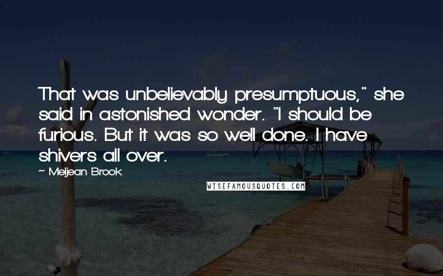 Meljean Brook quotes: That was unbelievably presumptuous," she said in astonished wonder. "I should be furious. But it was so well done. I have shivers all over.