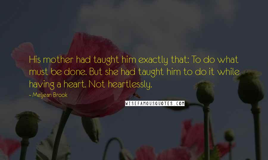 Meljean Brook quotes: His mother had taught him exactly that: To do what must be done. But she had taught him to do it while having a heart. Not heartlessly.