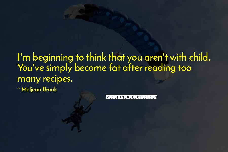 Meljean Brook quotes: I'm beginning to think that you aren't with child. You've simply become fat after reading too many recipes. Meljean Brook quotes: I'm beginning to think that you aren't with child. You've simply become fat after reading too many recipes.