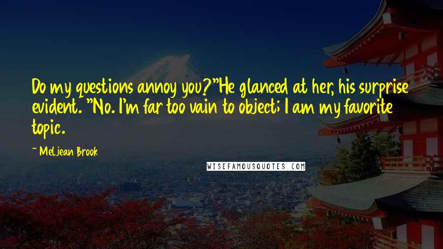 Meljean Brook quotes: Do my questions annoy you?"He glanced at her, his surprise evident. "No. I'm far too vain to object; I am my favorite topic. Meljean Brook quotes: Do my questions annoy you?"He glanced at her, his surprise evident. "No. I'm far too vain to object; I am my favorite topic.