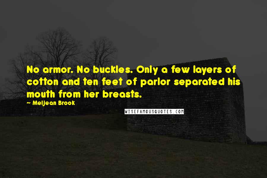 Meljean Brook quotes: No armor. No buckles. Only a few layers of cotton and ten feet of parlor separated his mouth from her breasts. Meljean Brook quotes: No armor. No buckles. Only a few layers of cotton and ten feet of parlor separated his mouth from her breasts.