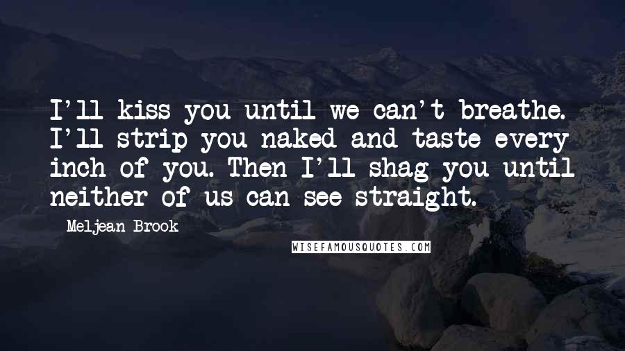 Meljean Brook quotes: I'll kiss you until we can't breathe. I'll strip you naked and taste every inch of you. Then I'll shag you until neither of us can see straight. Meljean Brook quotes: I'll kiss you until we can't breathe. I'll strip you naked and taste every inch of you. Then I'll shag you until neither of us can see straight.