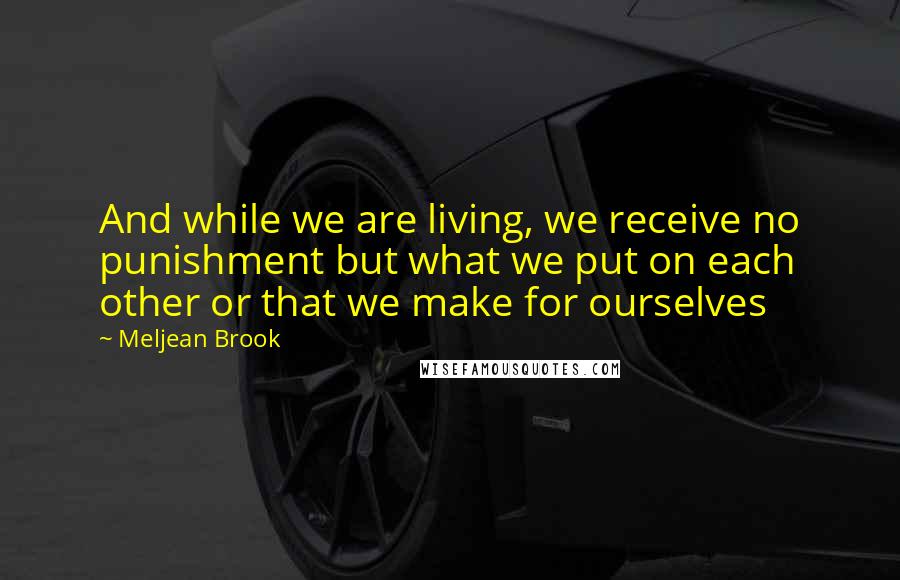 Meljean Brook quotes: And while we are living, we receive no punishment but what we put on each other or that we make for ourselves Meljean Brook quotes: And while we are living, we receive no punishment but what we put on each other or that we make for ourselves