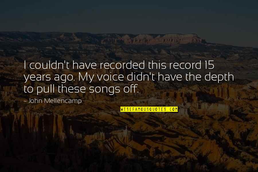 Mellencamp Quotes By John Mellencamp: I couldn't have recorded this record 15 years Mellencamp Quotes By John Mellencamp: I couldn't have recorded this record 15 years