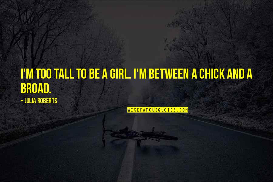 Mellinger Foundation Quotes By Julia Roberts: I'm too tall to be a girl. I'm Mellinger Foundation Quotes By Julia Roberts: I'm too tall to be a girl. I'm