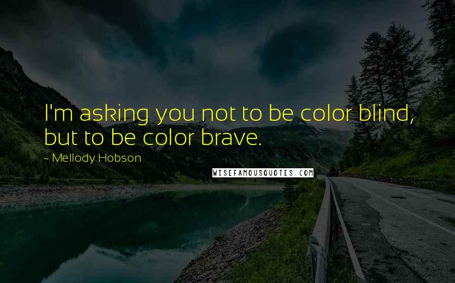 Mellody Hobson quotes: I'm asking you not to be color blind, but to be color brave.