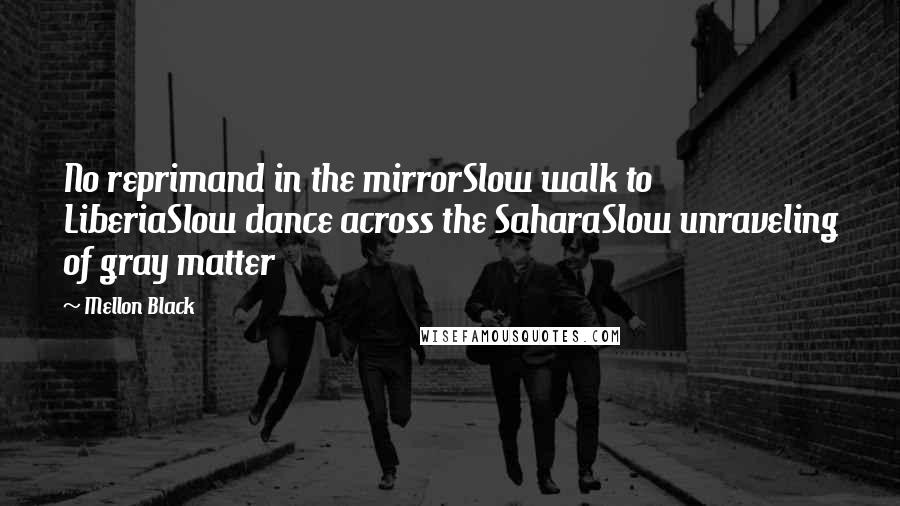 Mellon Black quotes: No reprimand in the mirrorSlow walk to LiberiaSlow dance across the SaharaSlow unraveling of gray matter Mellon Black quotes: No reprimand in the mirrorSlow walk to LiberiaSlow dance across the SaharaSlow unraveling of gray matter