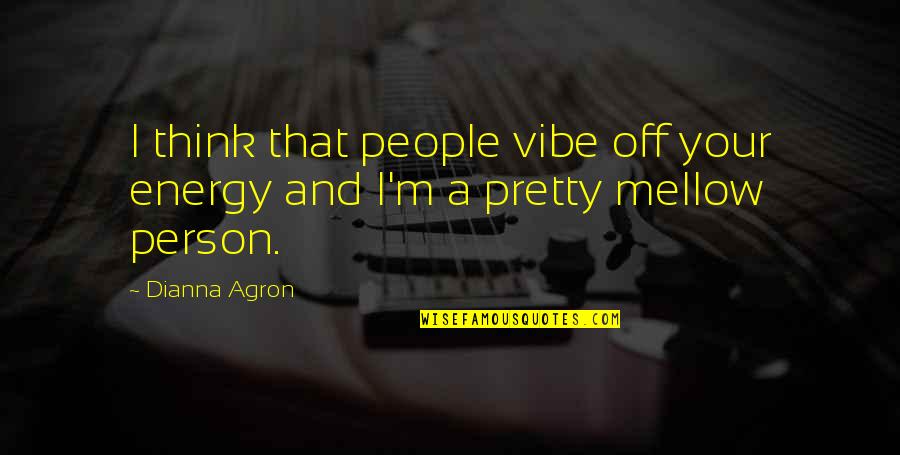 Mellow Vibe Quotes By Dianna Agron: I think that people vibe off your energy