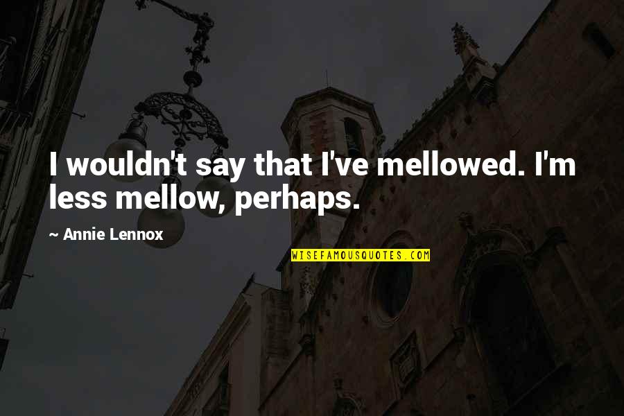Mellowed Quotes By Annie Lennox: I wouldn't say that I've mellowed. I'm less