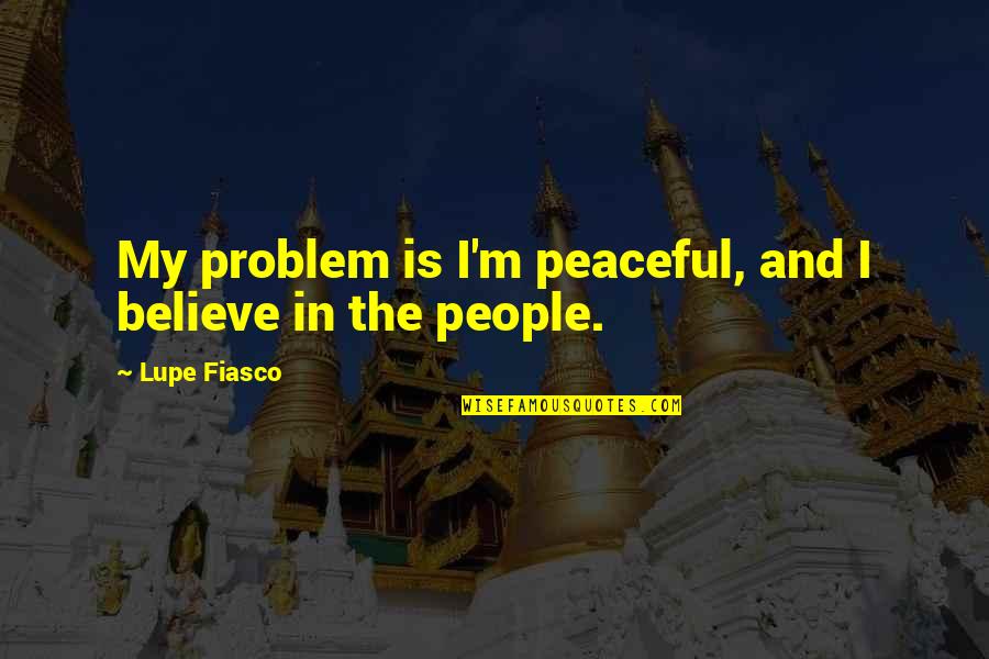 Melodically Challenged Quotes By Lupe Fiasco: My problem is I'm peaceful, and I believe