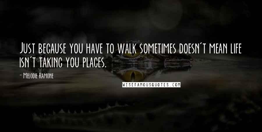 Melodie Ramone quotes: Just because you have to walk sometimes doesn't mean life isn't taking you places.