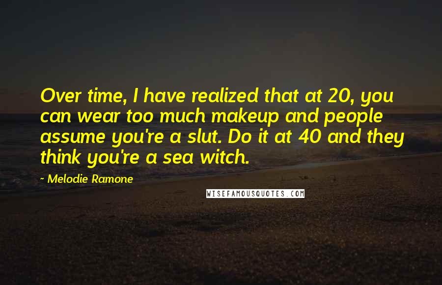 Melodie Ramone quotes: Over time, I have realized that at 20, you can wear too much makeup and people assume you're a slut. Do it at 40 and they think you're a sea