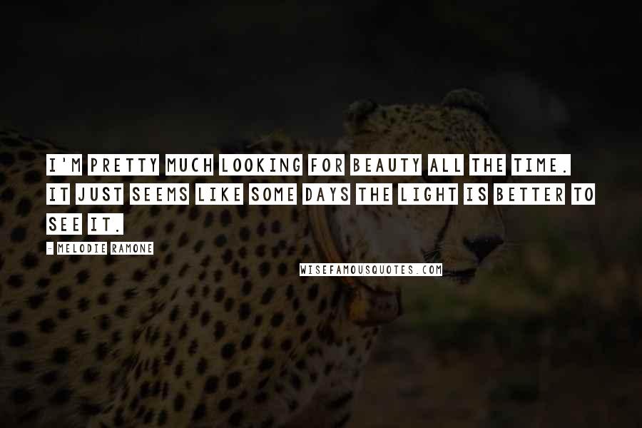 Melodie Ramone quotes: I'm pretty much looking for beauty all the time. It just seems like some days the light is better to see it.