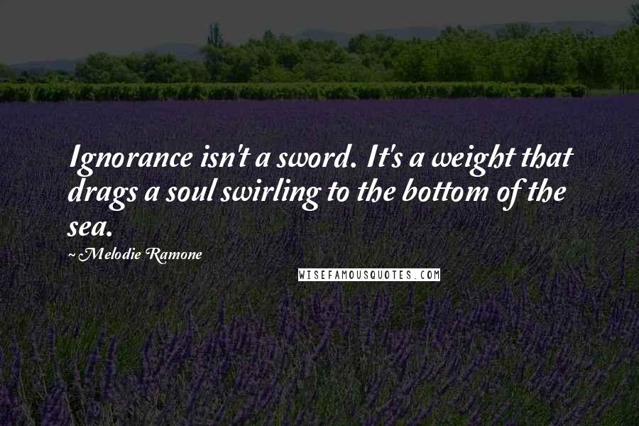 Melodie Ramone quotes: Ignorance isn't a sword. It's a weight that drags a soul swirling to the bottom of the sea.