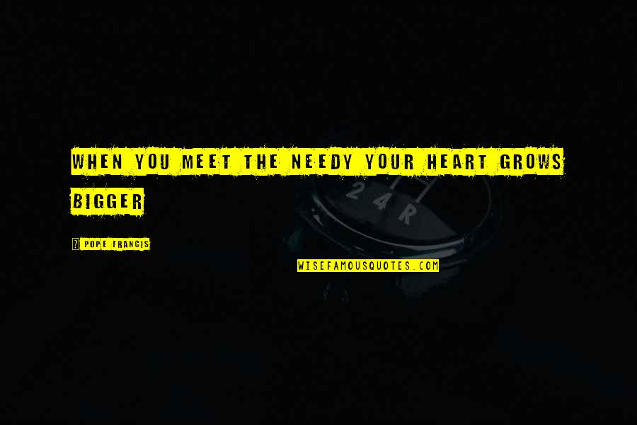 Melodramebi Quotes By Pope Francis: When you meet the needy your heart grows Melodramebi Quotes By Pope Francis: When you meet the needy your heart grows