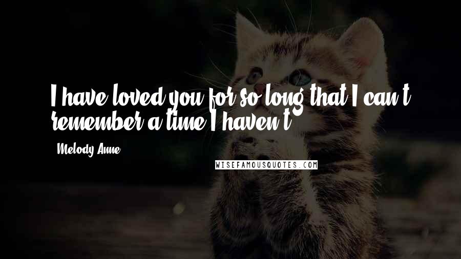 Melody Anne quotes: I have loved you for so long that I can't remember a time I haven't.