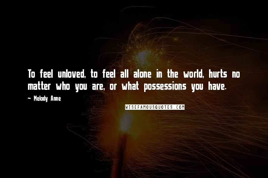 Melody Anne quotes: To feel unloved, to feel all alone in the world, hurts no matter who you are, or what possessions you have.