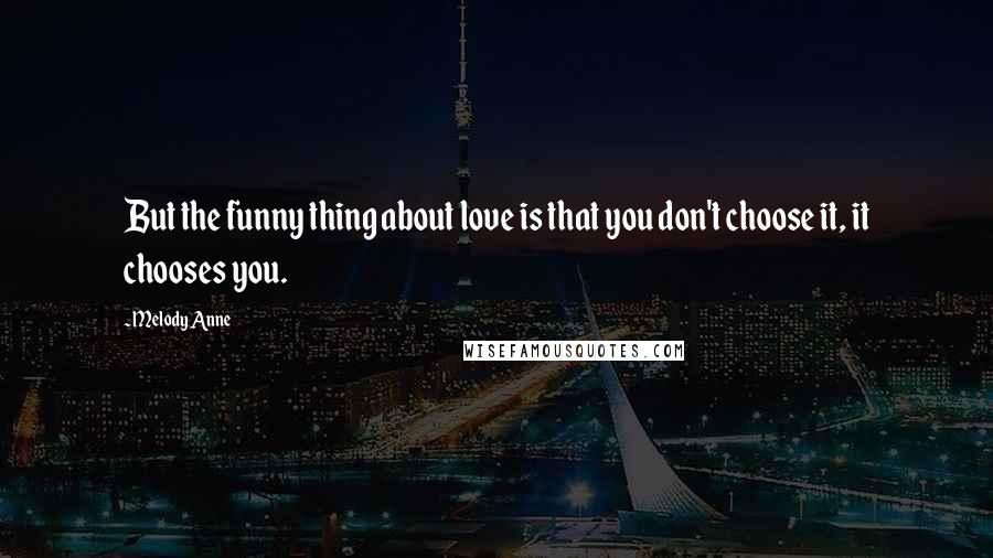 Melody Anne quotes: But the funny thing about love is that you don't choose it, it chooses you.