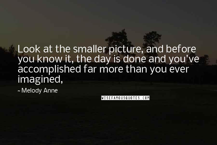 Melody Anne quotes: Look at the smaller picture, and before you know it, the day is done and you've accomplished far more than you ever imagined,