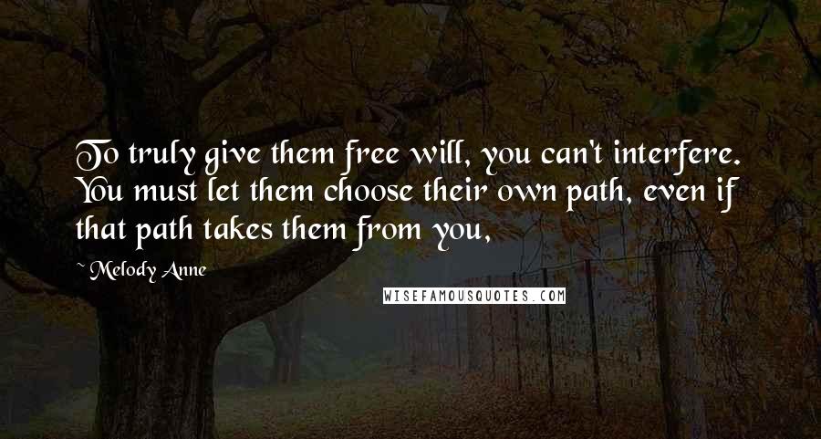 Melody Anne quotes: To truly give them free will, you can't interfere. You must let them choose their own path, even if that path takes them from you,