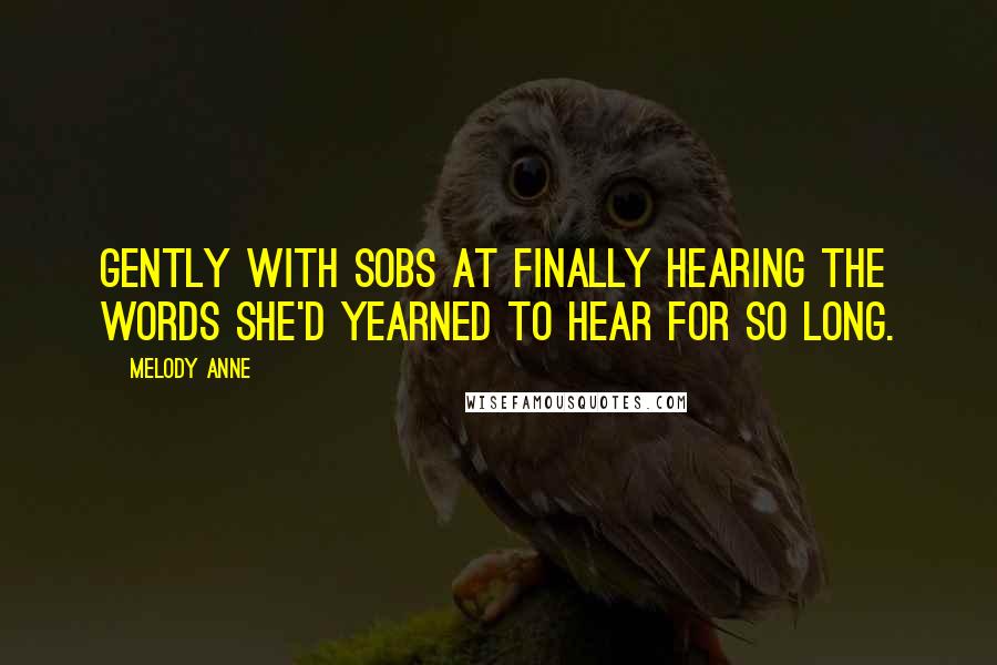 Melody Anne quotes: Gently with sobs at finally hearing the words she'd yearned to hear for so long.