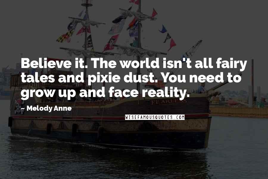 Melody Anne quotes: Believe it. The world isn't all fairy tales and pixie dust. You need to grow up and face reality.