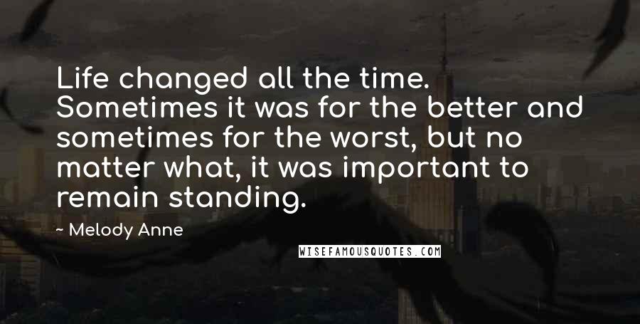 Melody Anne quotes: Life changed all the time. Sometimes it was for the better and sometimes for the worst, but no matter what, it was important to remain standing.