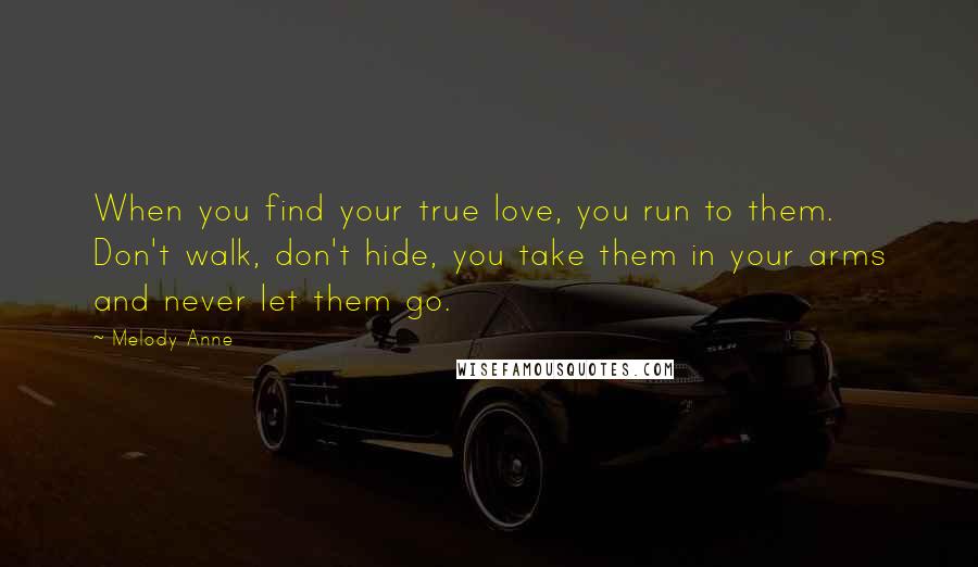 Melody Anne quotes: When you find your true love, you run to them. Don't walk, don't hide, you take them in your arms and never let them go.