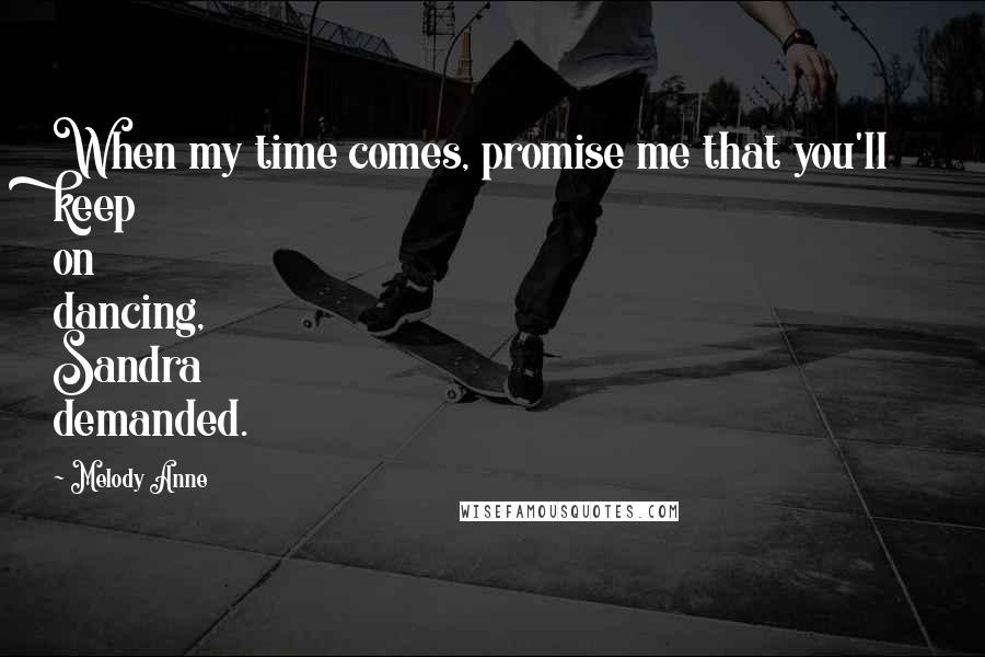Melody Anne quotes: When my time comes, promise me that you'll keep on dancing, Sandra demanded.
