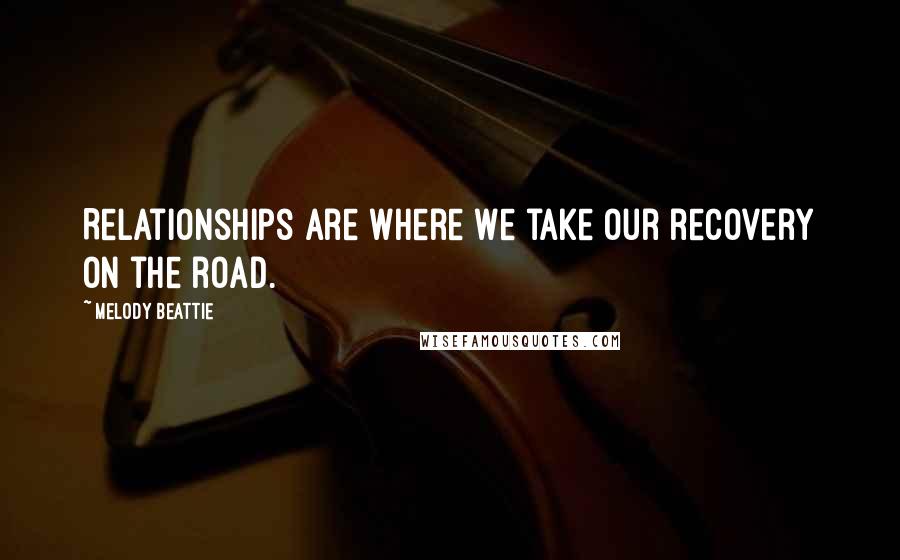 Melody Beattie quotes: Relationships are where we take our recovery on the road.