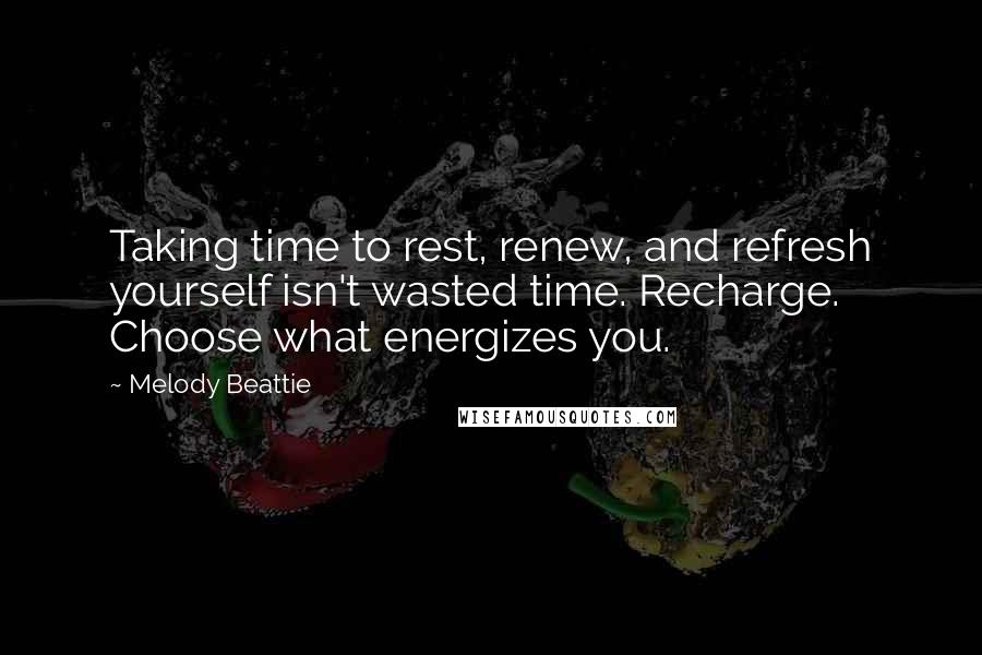 Melody Beattie quotes: Taking time to rest, renew, and refresh yourself isn't wasted time. Recharge. Choose what energizes you.