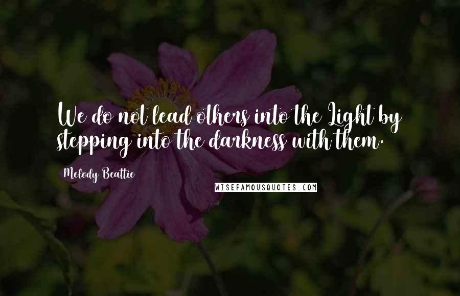 Melody Beattie quotes: We do not lead others into the Light by stepping into the darkness with them.