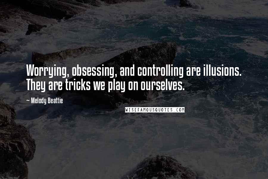 Melody Beattie quotes: Worrying, obsessing, and controlling are illusions. They are tricks we play on ourselves.