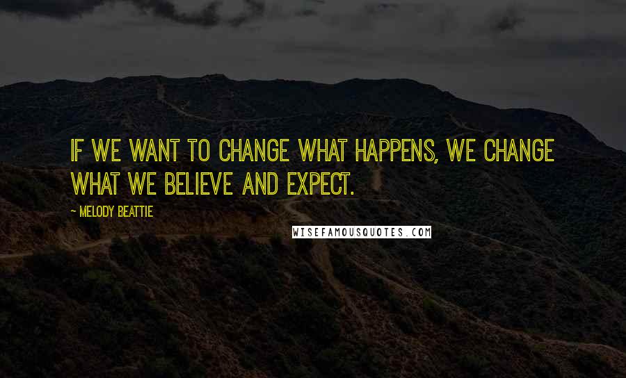 Melody Beattie quotes: If we want to change what happens, we change what we believe and expect.