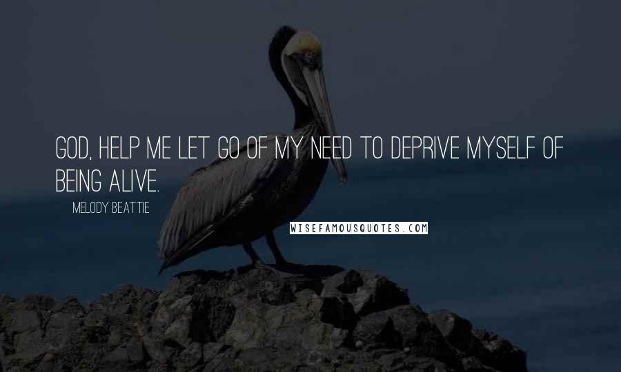 Melody Beattie quotes: God, help me let go of my need to deprive myself of being alive.