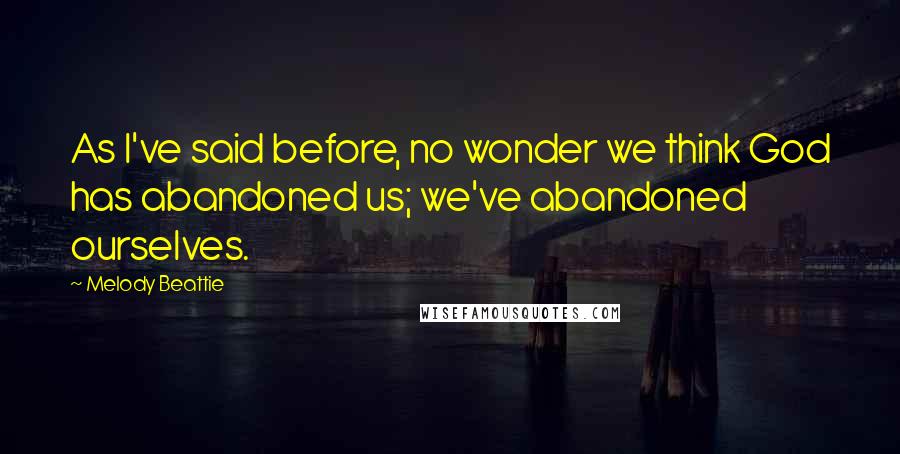 Melody Beattie quotes: As I've said before, no wonder we think God has abandoned us; we've abandoned ourselves. Melody Beattie quotes: As I've said before, no wonder we think God has abandoned us; we've abandoned ourselves.