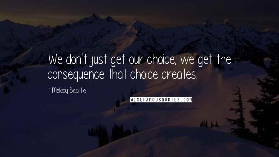 Melody Beattie quotes: We don't just get our choice; we get the consequence that choice creates.