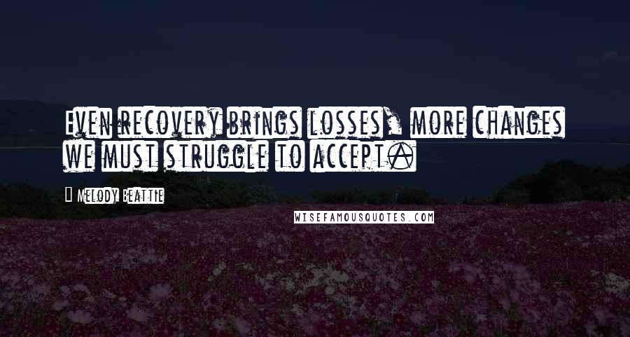 Melody Beattie quotes: Even recovery brings losses, more changes we must struggle to accept. Melody Beattie quotes: Even recovery brings losses, more changes we must struggle to accept.