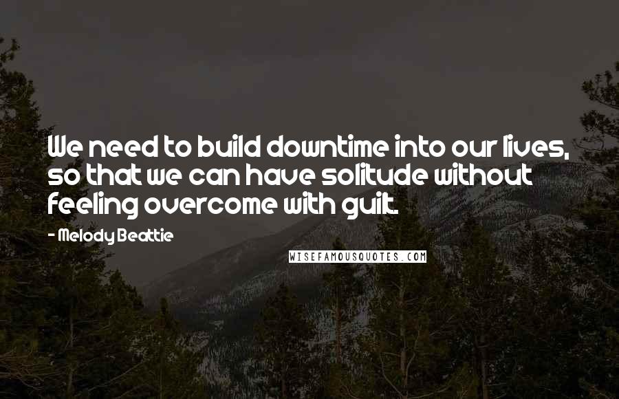Melody Beattie quotes: We need to build downtime into our lives, so that we can have solitude without feeling overcome with guilt. Melody Beattie quotes: We need to build downtime into our lives, so that we can have solitude without feeling overcome with guilt.
