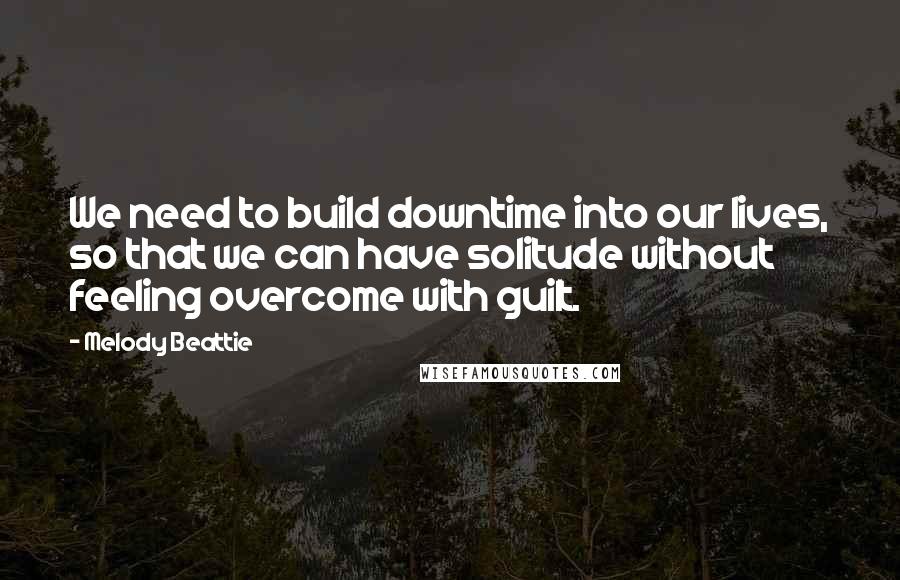 Melody Beattie quotes: We need to build downtime into our lives, so that we can have solitude without feeling overcome with guilt.