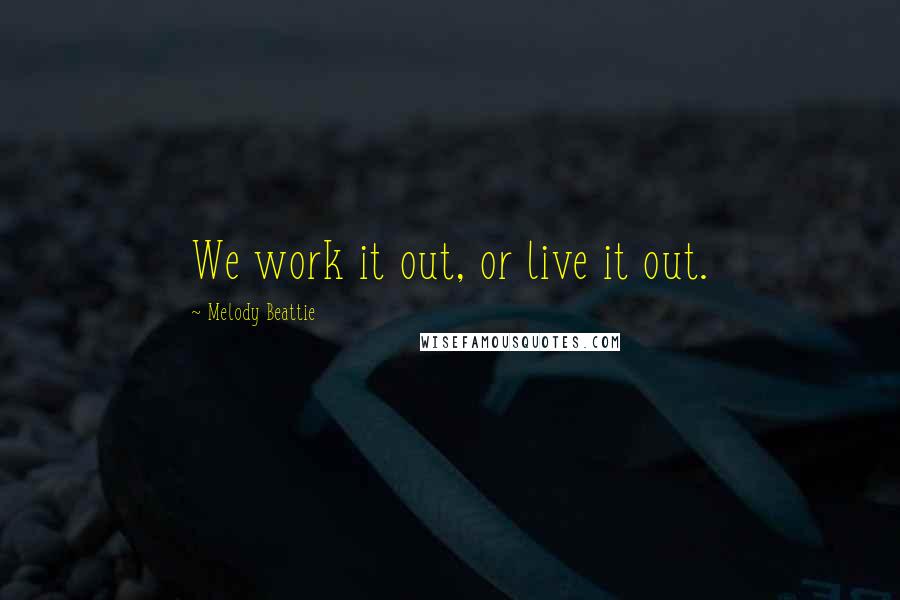 Melody Beattie quotes: We work it out, or live it out.