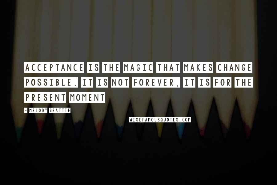 Melody Beattie quotes: Acceptance is the magic that makes change possible. It is not forever, it is for the present moment