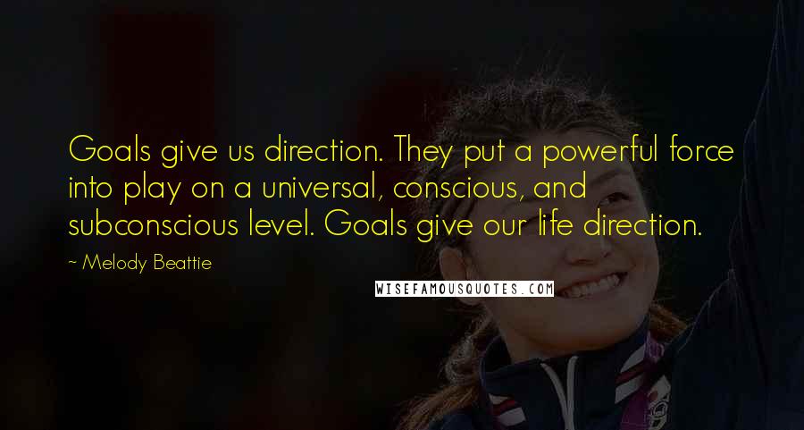 Melody Beattie quotes: Goals give us direction. They put a powerful force into play on a universal, conscious, and subconscious level. Goals give our life direction. Melody Beattie quotes: Goals give us direction. They put a powerful force into play on a universal, conscious, and subconscious level. Goals give our life direction.