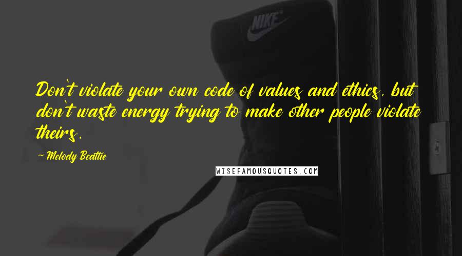 Melody Beattie quotes: Don't violate your own code of values and ethics, but don't waste energy trying to make other people violate theirs. Melody Beattie quotes: Don't violate your own code of values and ethics, but don't waste energy trying to make other people violate theirs.