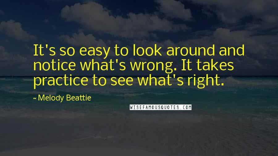 Melody Beattie quotes: It's so easy to look around and notice what's wrong. It takes practice to see what's right.