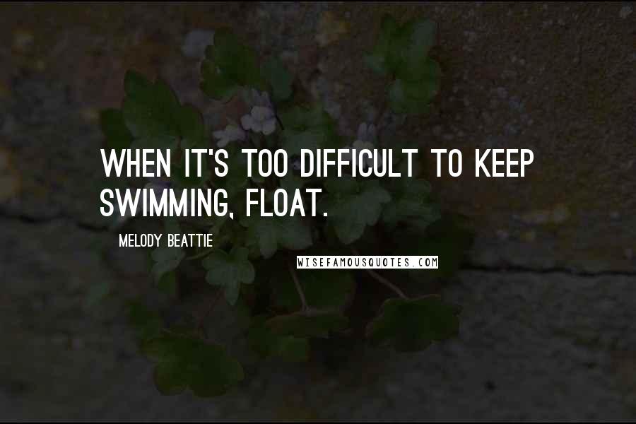 Melody Beattie quotes: When it's too difficult to keep swimming, float.