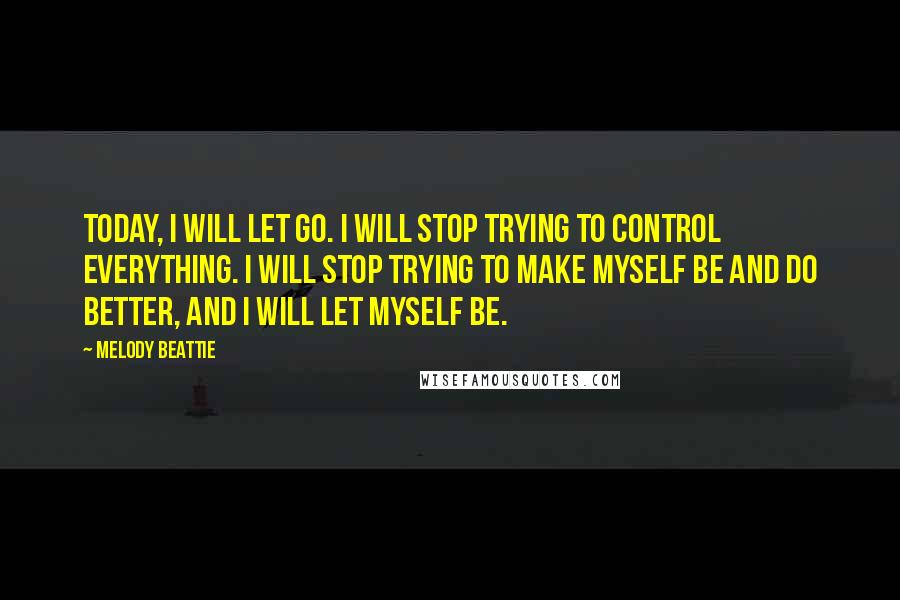 Melody Beattie quotes: Today, I will let go. I will stop trying to control everything. I will stop trying to make myself be and do better, and I will let myself be.