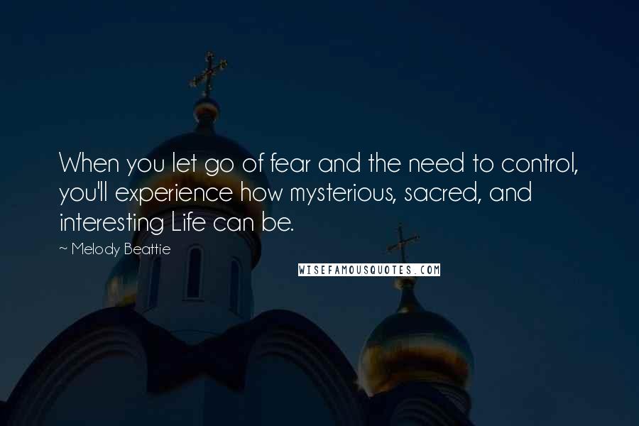 Melody Beattie quotes: When you let go of fear and the need to control, you'll experience how mysterious, sacred, and interesting Life can be. Melody Beattie quotes: When you let go of fear and the need to control, you'll experience how mysterious, sacred, and interesting Life can be.