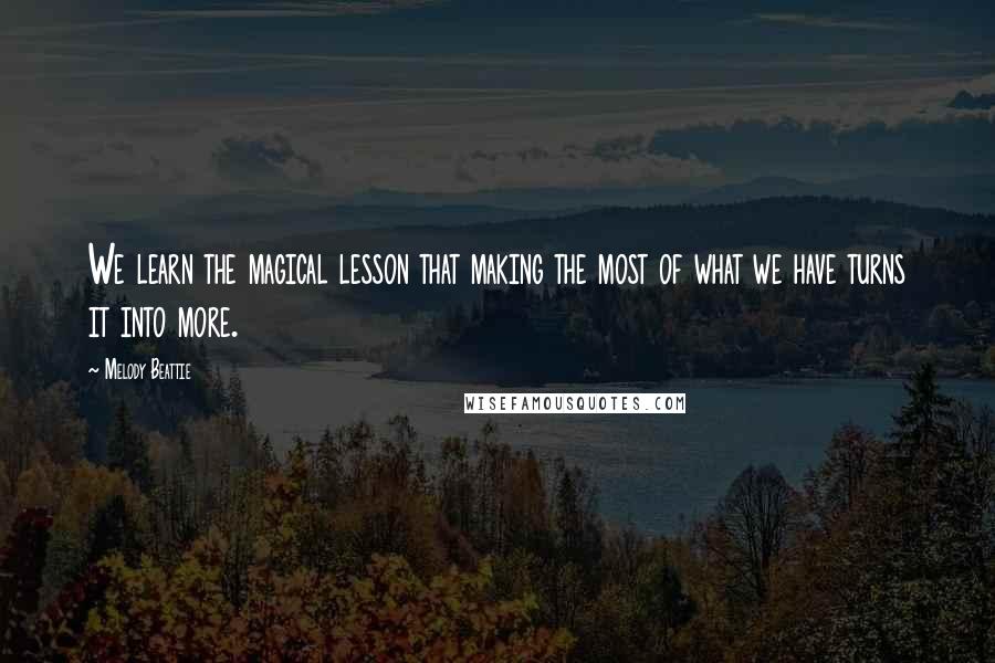 Melody Beattie quotes: We learn the magical lesson that making the most of what we have turns it into more.